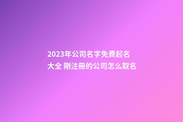 2023年公司名字免費起名大全 剛注冊的公司怎么取名-第1張-公司起名-玄機派